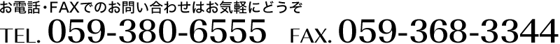 お電話・FAXでのお問い合わせはお気軽にどうぞ<br />TEL.059-380-6555 FAX.059-368-3344