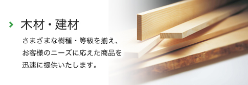 木材・建材 - さまざまな樹種・等級を揃え、お客様のニーズに応えた商品を迅速に提供いたします。